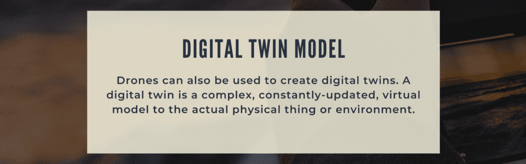 Drones can also be used to create digital twins. A digital twin is a complex, constantly-updated, virtual model to the actual physical thing or environment. 