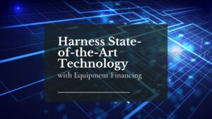 Harness State-of-the-Art Technology with Equipment Financing A Game Changer for Businesses