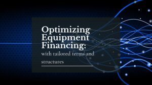 Optimizing Equipment Financing: Tailored Terms and Structures